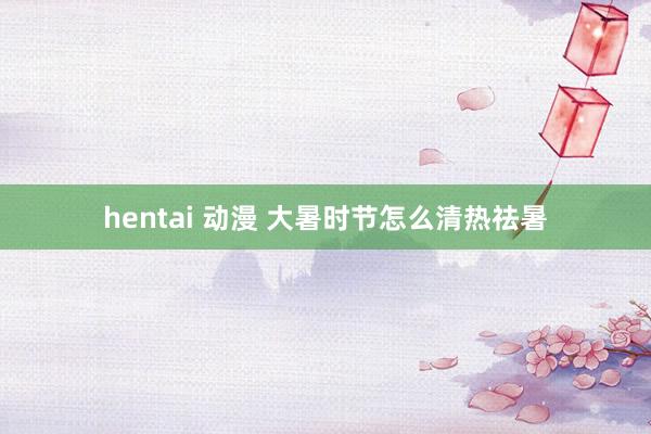 hentai 动漫 大暑时节怎么清热祛暑