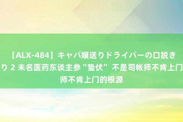 【ALX-484】キャバ嬢送りドライバーの口説きハメ撮り 2 未名医药东谈主参“蛰伏” 不是司帐师不肯上门的根源