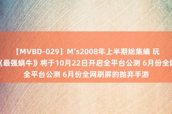 【MVBD-029】M’s2008年上半期総集編 玩派系超1500万  《最强蜗牛》将于10月22日开启全平台公测 6月份全网刷屏的抛弃手游