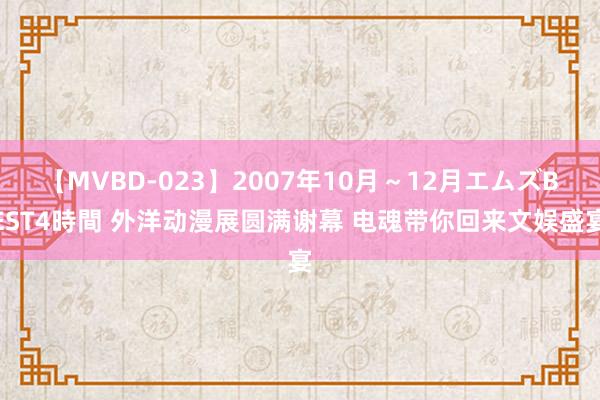 【MVBD-023】2007年10月～12月エムズBEST4時間 外洋动漫展圆满谢幕 电魂带你回来文娱盛宴