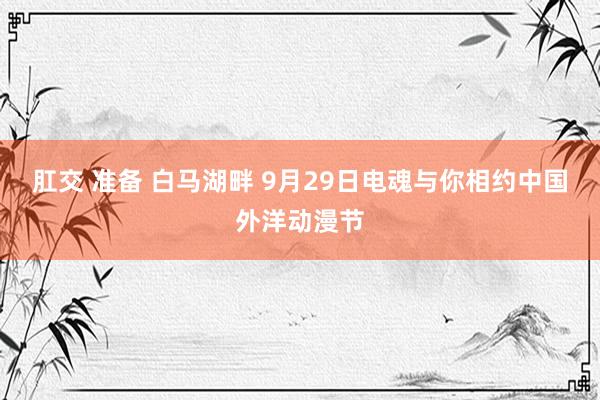 肛交 准备 白马湖畔 9月29日电魂与你相约中国外洋动漫节