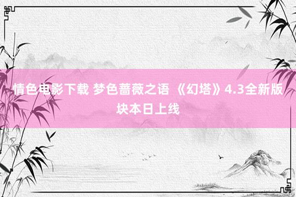 情色电影下载 梦色蔷薇之语 《幻塔》4.3全新版块本日上线