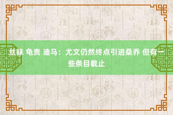 丝袜 龟责 迪马：尤文仍然终点引进桑乔 但有一些条目截止