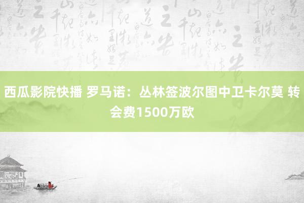 西瓜影院快播 罗马诺：丛林签波尔图中卫卡尔莫 转会费1500万欧