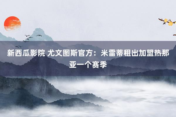 新西瓜影院 尤文图斯官方：米雷蒂租出加盟热那亚一个赛季