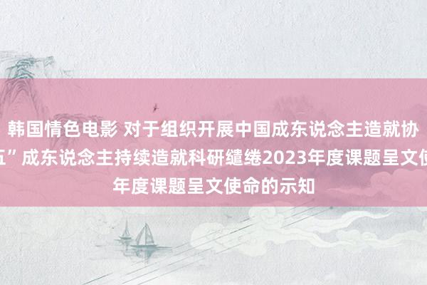 韩国情色电影 对于组织开展中国成东说念主造就协会“十四五”成东说念主持续造就科研缱绻2023年度课题呈文使命的示知