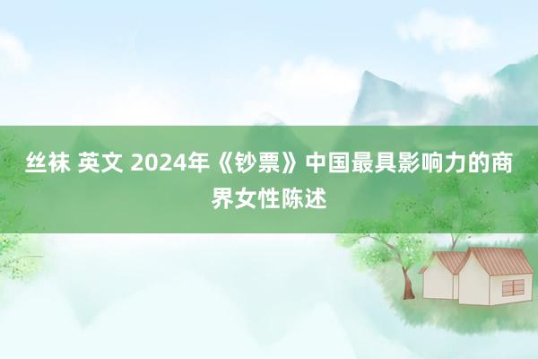 丝袜 英文 2024年《钞票》中国最具影响力的商界女性陈述