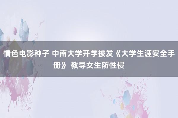 情色电影种子 中南大学开学披发《大学生涯安全手册》 教导女生防性侵