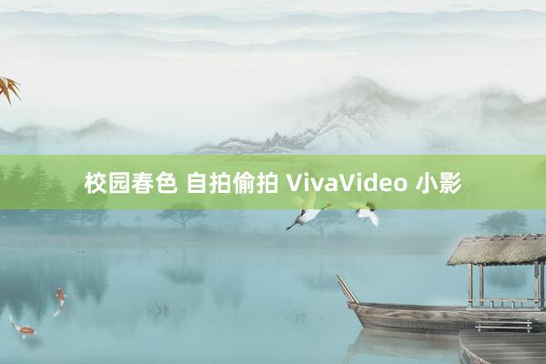 校园春色 自拍偷拍 VivaVideo 小影