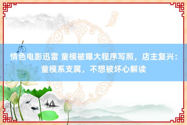 情色电影迅雷 童模被曝大程序写照，店主复兴：童模系支属，不想被坏心解读