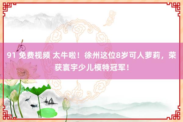 91 免费视频 太牛啦！徐州这位8岁可人萝莉，荣获寰宇少儿模特冠军！