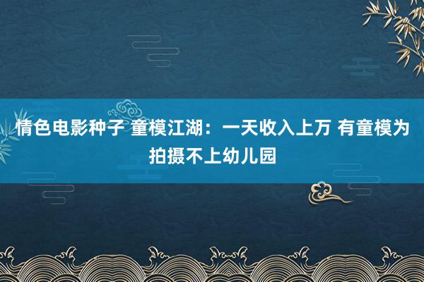 情色电影种子 童模江湖：一天收入上万 有童模为拍摄不上幼儿园