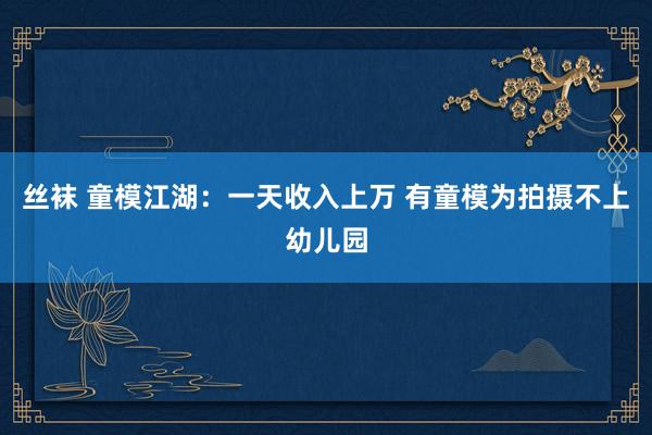 丝袜 童模江湖：一天收入上万 有童模为拍摄不上幼儿园