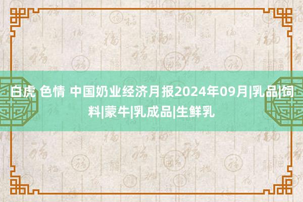 白虎 色情 中国奶业经济月报2024年09月|乳品|饲料|蒙牛|乳成品|生鲜乳