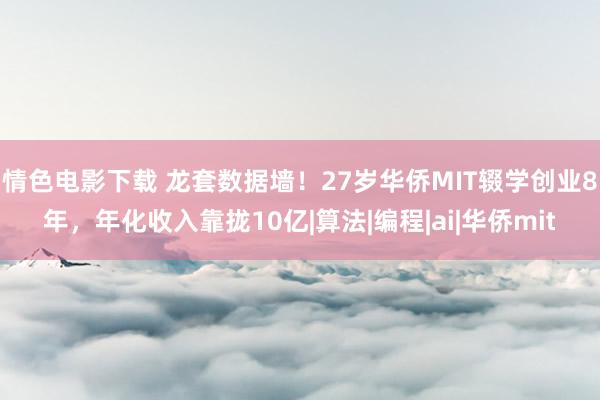 情色电影下载 龙套数据墙！27岁华侨MIT辍学创业8年，年化收入靠拢10亿|算法|编程|ai|华侨mit