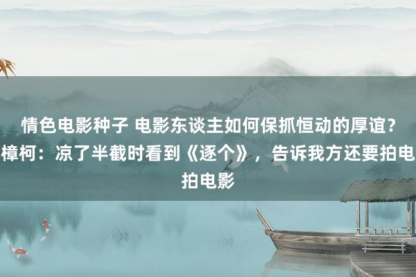 情色电影种子 电影东谈主如何保抓恒动的厚谊？贾樟柯：凉了半截时看到《逐个》，告诉我方还要拍电影