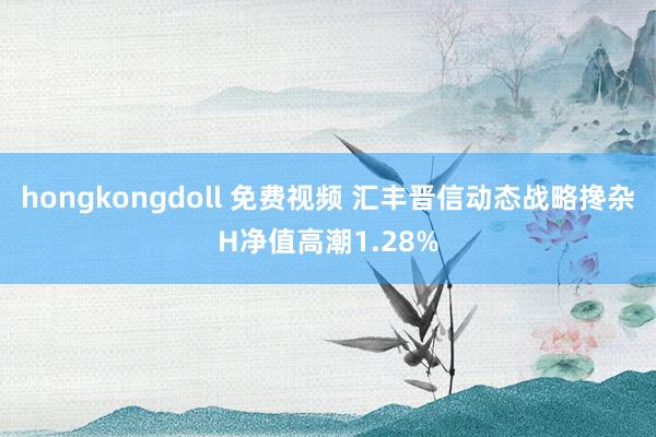 hongkongdoll 免费视频 汇丰晋信动态战略搀杂H净值高潮1.28%