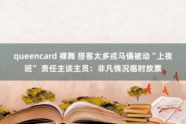 queencard 裸舞 搭客太多戎马俑被动“上夜班” 责任主谈主员：非凡情况临时放票